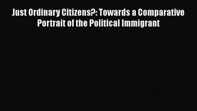 Download Just Ordinary Citizens?: Towards a Comparative Portrait of the Political Immigrant