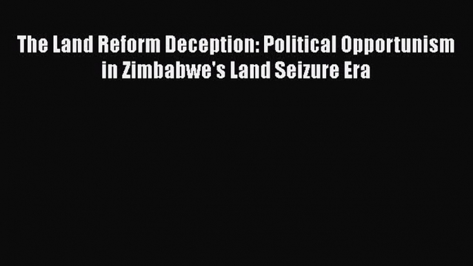 Read The Land Reform Deception: Political Opportunism in Zimbabwe's Land Seizure Era Ebook