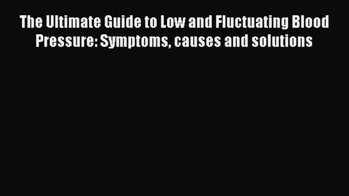 Read The Ultimate Guide to Low and Fluctuating Blood Pressure: Symptoms causes and solutions