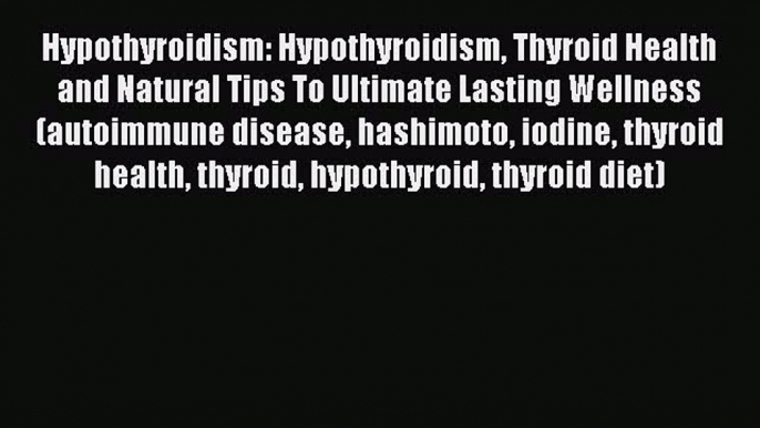 Read Hypothyroidism: Hypothyroidism Thyroid Health and Natural Tips To Ultimate Lasting Wellness