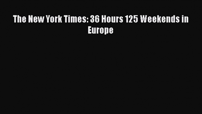 Read The New York Times: 36 Hours 125 Weekends in Europe Ebook Free