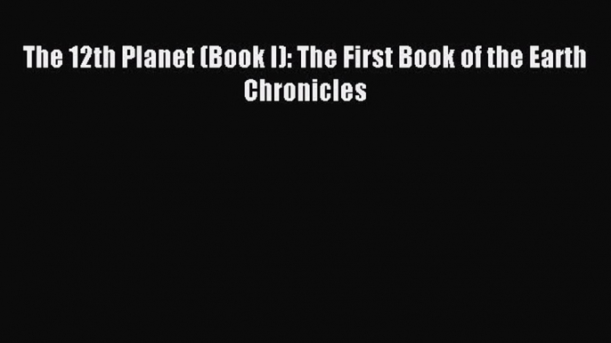 Download The 12th Planet (Book I): The First Book of the Earth Chronicles Ebook Online