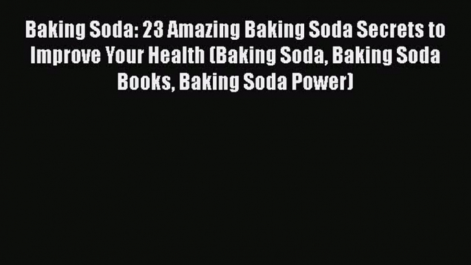 Read Baking Soda: 23 Amazing Baking Soda Secrets to Improve Your Health (Baking Soda Baking