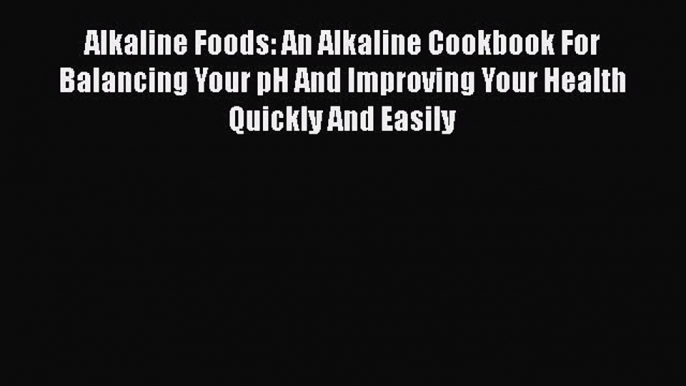 Read Alkaline Foods: An Alkaline Cookbook For Balancing Your pH And Improving Your Health Quickly