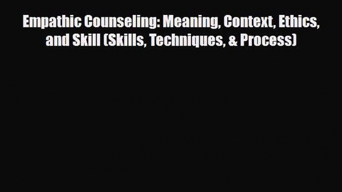 Download Empathic Counseling: Meaning Context Ethics and Skill (Skills Techniques & Process)