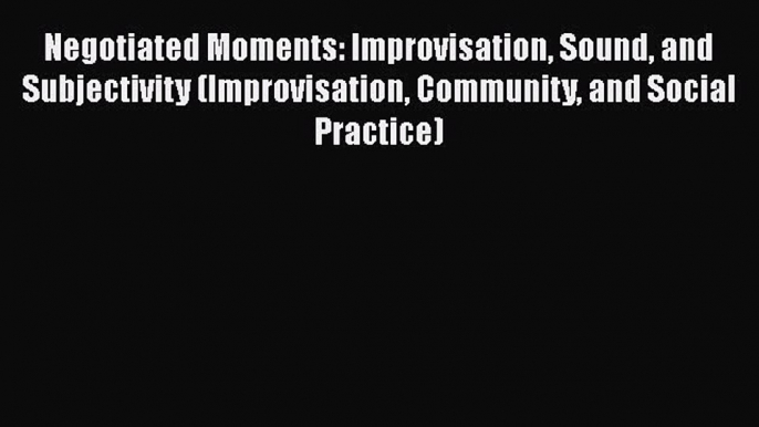 Read Negotiated Moments: Improvisation Sound and Subjectivity (Improvisation Community and