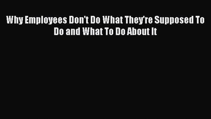 Download Why Employees Don't Do What They're Supposed To Do and What To Do About It  Read Online