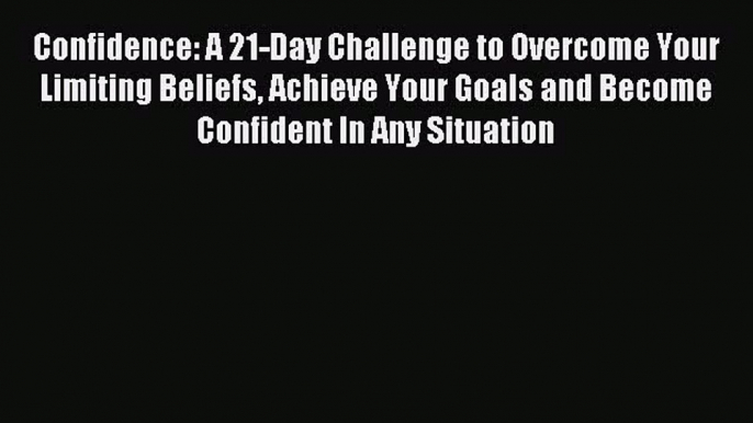 Read Confidence: A 21-Day Challenge to Overcome Your Limiting Beliefs Achieve Your Goals and