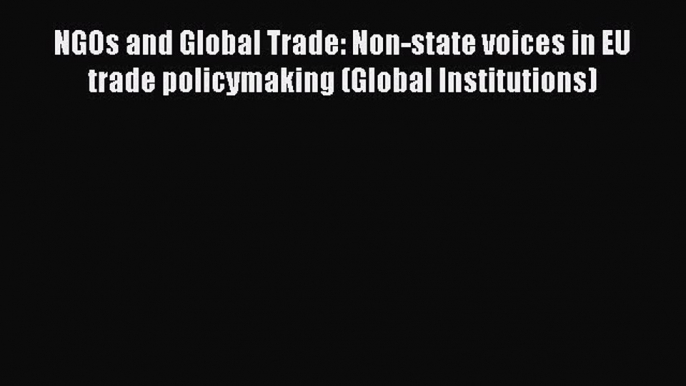 Download NGOs and Global Trade: Non-state voices in EU trade policymaking (Global Institutions)