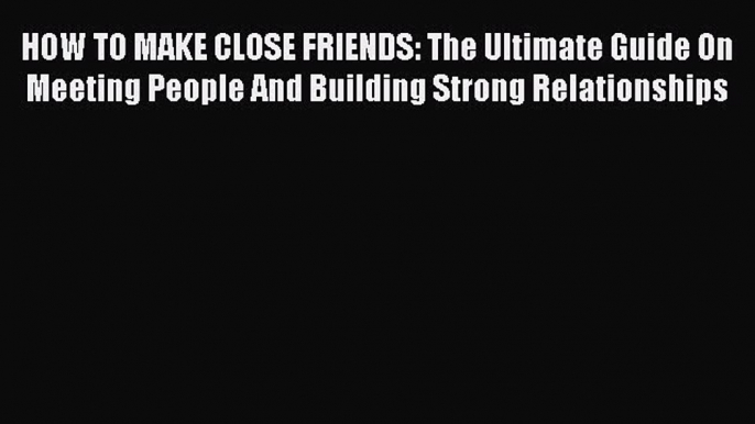 Read HOW TO MAKE CLOSE FRIENDS: The Ultimate Guide On Meeting People And Building Strong Relationships