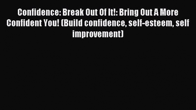 Read Confidence: Break Out Of It!: Bring Out A More Confident You! (Build confidence self-esteem