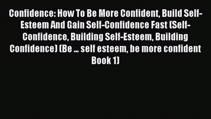 Read Confidence: How To Be More Confident Build Self-Esteem And Gain Self-Confidence Fast (Self-Confidence