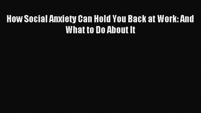 Read How Social Anxiety Can Hold You Back at Work: And What to Do About It PDF Online