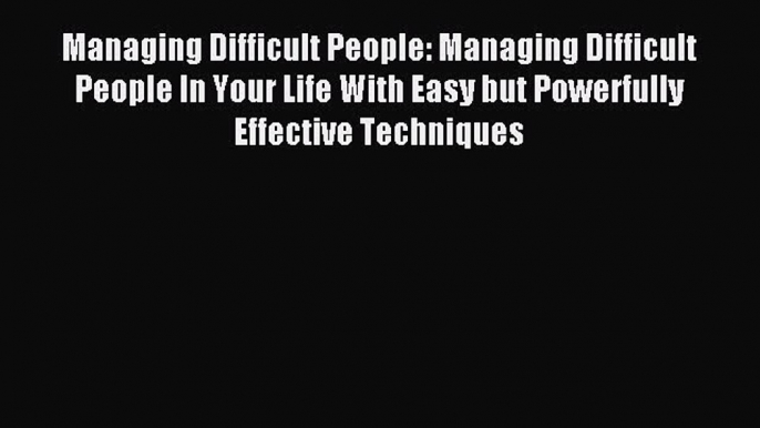 Read Managing Difficult People: Managing Difficult People In Your Life With Easy but Powerfully