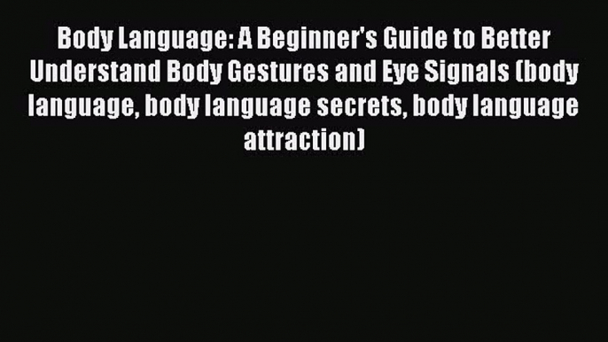 Read Body Language: A Beginner's Guide to Better Understand Body Gestures and Eye Signals (body