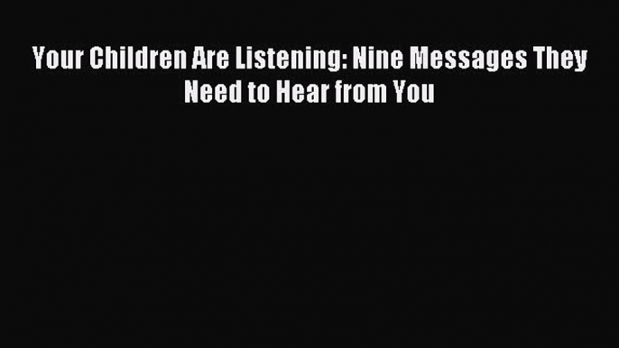 Download Your Children Are Listening: Nine Messages They Need to Hear from You Ebook Free