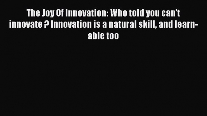 Read The Joy Of Innovation: Who told you can't innovate ? Innovation is a natural skill and
