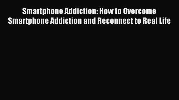 Download Smartphone Addiction: How to Overcome Smartphone Addiction and Reconnect to Real Life