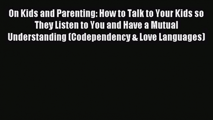 Read On Kids and Parenting: How to Talk to Your Kids so They Listen to You and Have a Mutual