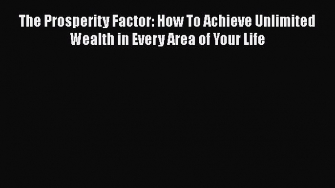 Read The Prosperity Factor: How To Achieve Unlimited Wealth in Every Area of Your Life Ebook