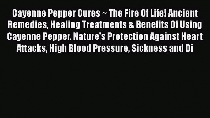 Download Cayenne Pepper Cures ~ The Fire Of Life! Ancient Remedies Healing Treatments & Benefits