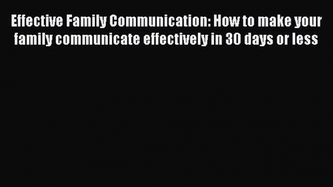 Download Effective Family Communication: How to make your family communicate effectively in