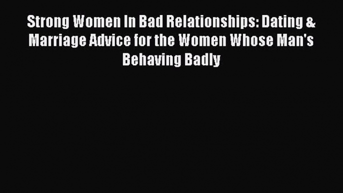 Read Strong Women In Bad Relationships: Dating & Marriage Advice for the Women Whose Man's
