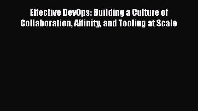 Download Effective DevOps: Building a Culture of Collaboration Affinity and Tooling at Scale