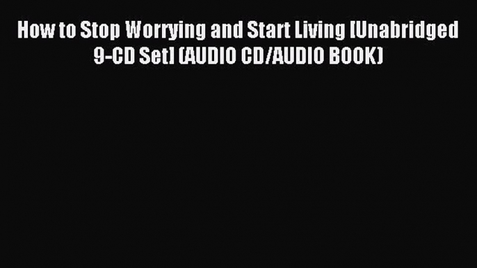 Download How to Stop Worrying and Start Living [Unabridged 9-CD Set] (AUDIO CD/AUDIO BOOK)