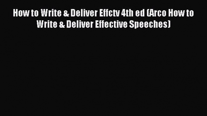 Read How to Write & Deliver Effctv 4th ed (Arco How to Write & Deliver Effective Speeches)