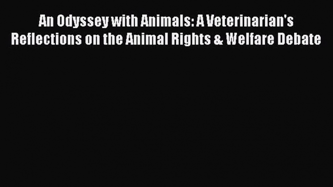 Read An Odyssey with Animals: A Veterinarian's Reflections on the Animal Rights & Welfare Debate