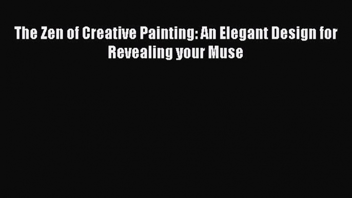 Read The Zen of Creative Painting: An Elegant Design for Revealing your Muse Ebook Free