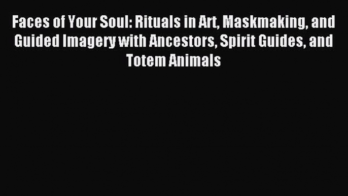 Download Faces of Your Soul: Rituals in Art Maskmaking and Guided Imagery with Ancestors Spirit