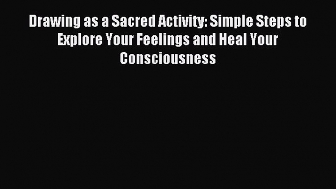 Read Drawing as a Sacred Activity: Simple Steps to Explore Your Feelings and Heal Your Consciousness