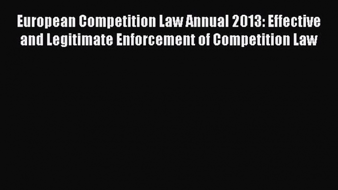 Read European Competition Law Annual 2013: Effective and Legitimate Enforcement of Competition