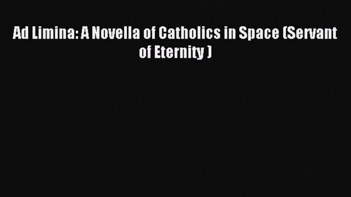 Read Ad Limina: A Novella of Catholics in Space (Servant of Eternity ) PDF Online