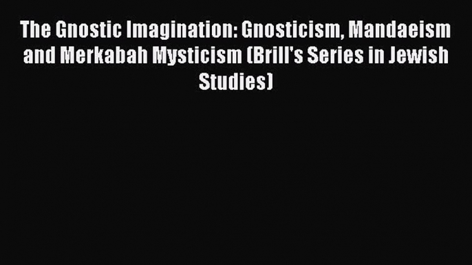 Download The Gnostic Imagination: Gnosticism Mandaeism and Merkabah Mysticism (Brill's Series