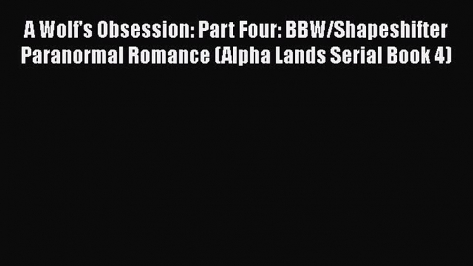 [PDF] A Wolf's Obsession: Part Four: BBW/Shapeshifter Paranormal Romance (Alpha Lands Serial