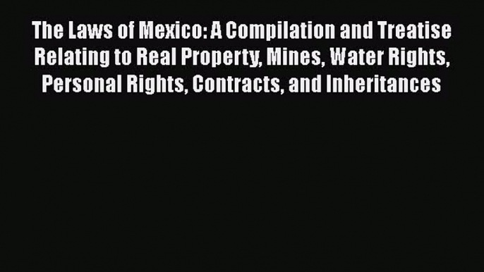 Download The Laws of Mexico: A Compilation and Treatise Relating to Real Property Mines Water