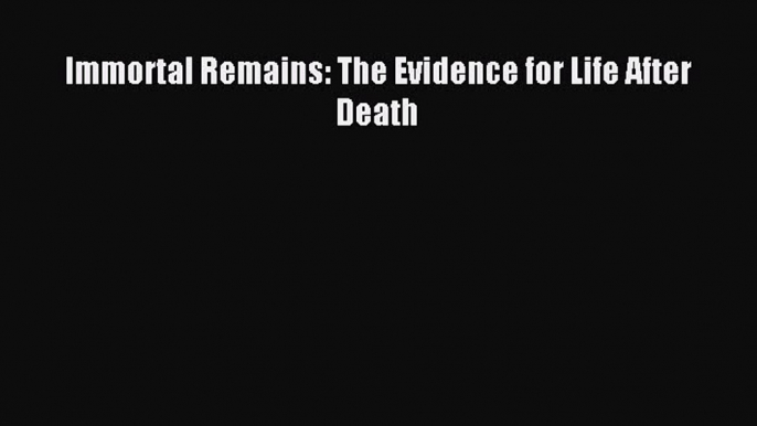 Read Immortal Remains: The Evidence for Life After Death Ebook Free