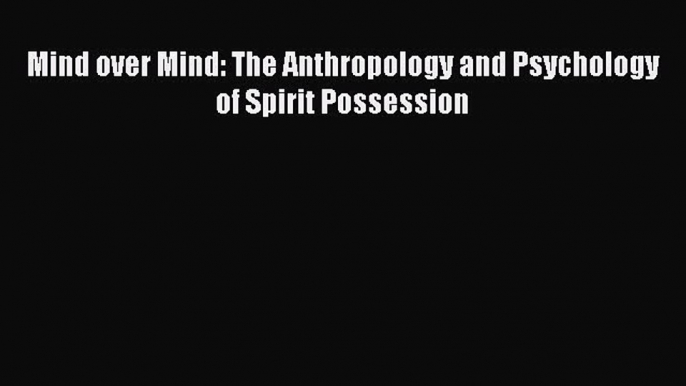 Read Mind over Mind: The Anthropology and Psychology of Spirit Possession Ebook Free