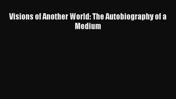 Download Visions of Another World: The Autobiography of a Medium PDF Free