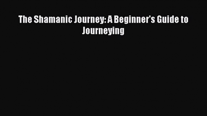 Read The Shamanic Journey: A Beginner's Guide to Journeying Ebook Online