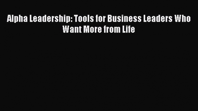 Read Alpha Leadership: Tools for Business Leaders Who Want More from Life Ebook Free