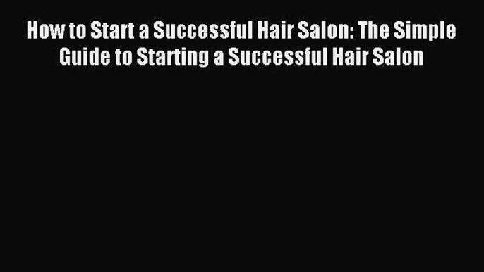 Download How to Start a Successful Hair Salon: The Simple Guide to Starting a Successful Hair