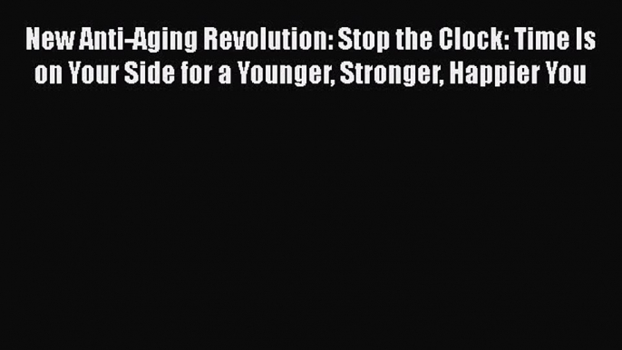 Read New Anti-Aging Revolution: Stop the Clock: Time Is on Your Side for a Younger Stronger