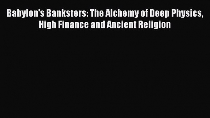 Download Babylon's Banksters: The Alchemy of Deep Physics High Finance and Ancient Religion