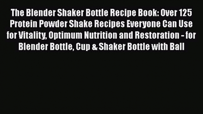 Download The Blender Shaker Bottle Recipe Book: Over 125 Protein Powder Shake Recipes Everyone