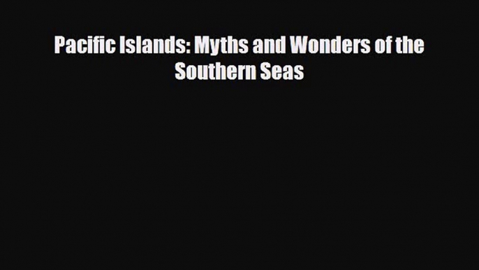 PDF Pacific Islands: Myths and Wonders of the Southern Seas Ebook