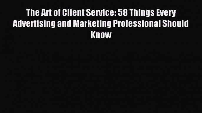 Read The Art of Client Service: 58 Things Every Advertising and Marketing Professional Should